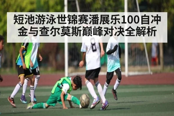 短池游泳世锦赛潘展乐100自冲金与查尔莫斯巅峰对决全解析