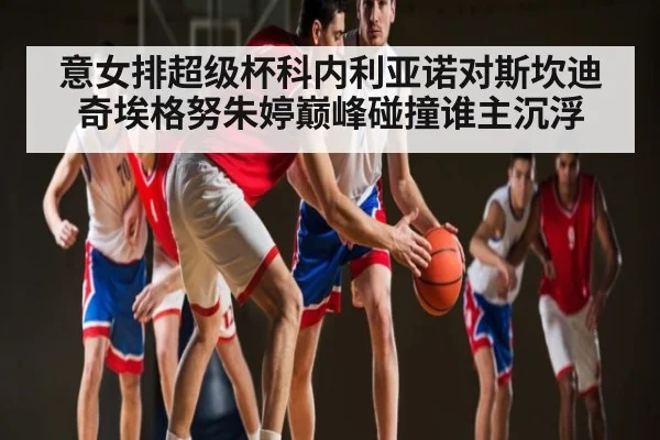 意女排超级杯科内利亚诺对斯坎迪奇埃格努朱婷巅峰碰撞谁主沉浮