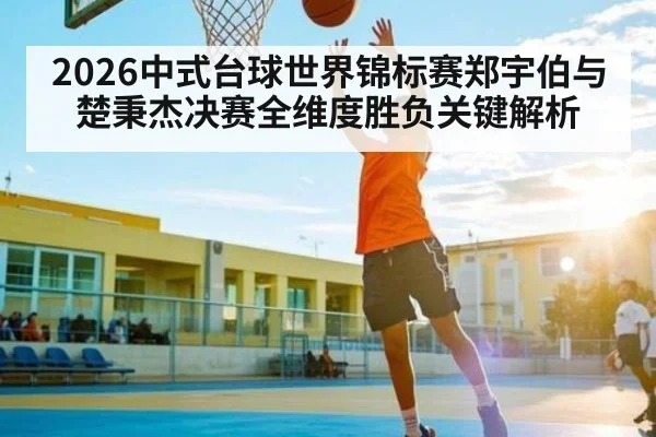 2026中式台球世界锦标赛郑宇伯与楚秉杰决赛全维度胜负关键解析
