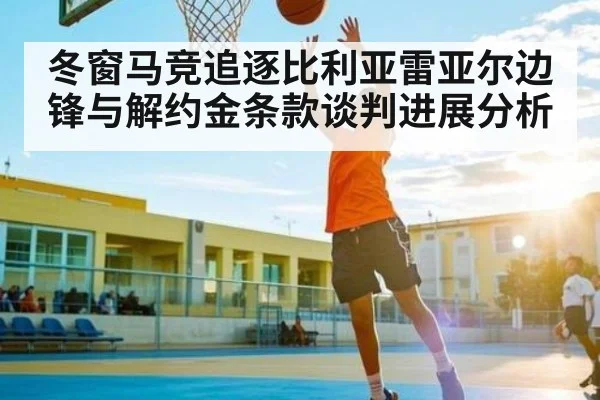 冬窗马竞追逐比利亚雷亚尔边锋与解约金条款谈判进展分析