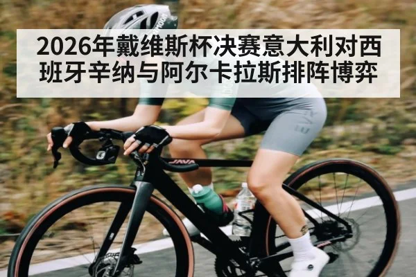 2026年戴维斯杯决赛意大利对西班牙辛纳与阿尔卡拉斯排阵博弈